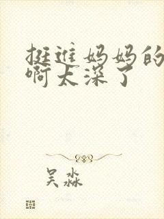 挺进妈妈的花苞啊太深了