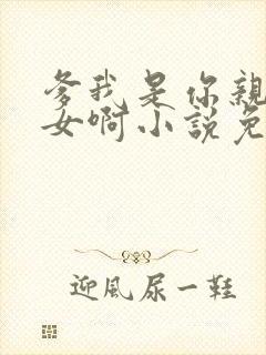 爹我是你亲生闺女啊小说免费阅读