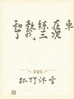 和教练在车里干了我三次