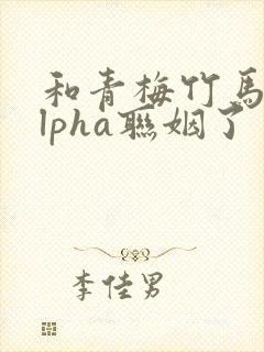 和青梅竹马的alpha联姻了