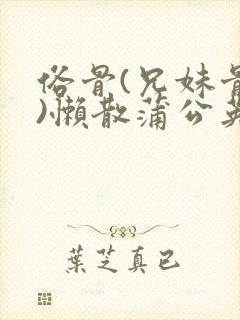 俗骨(兄妹骨科)懒散蒲公英结局