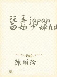 玩弄japan白嫩少妇hd小说