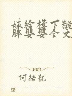 嫁给楼下糙汉后胖婴婴全文免费阅读