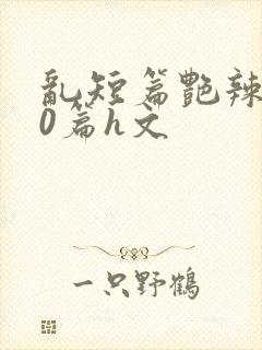 乱短篇艳辣500篇h文