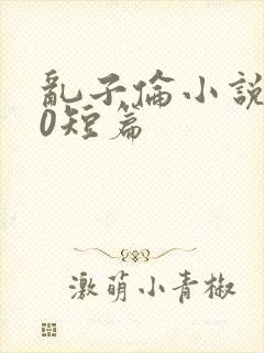 乱子伦小说500短篇