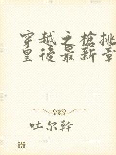 穿越之枪挑长孙皇后最新章节