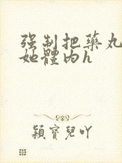 强制把药丸推进她体内h