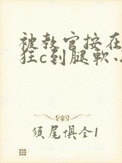 被教官按在寝室狂c到腿软小说