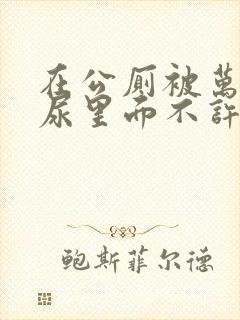 在公厕被万人c尿里面不许漏