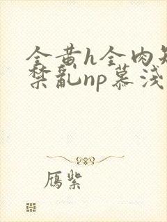 全黄h全肉短篇禁乱np慕浅浅