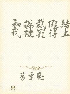 和总裁假结婚后我被宠得上头