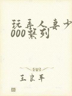 玩弄人妻少妇1000系列