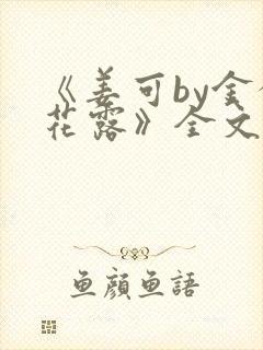 《姜可by金银花露》全文免费阅读