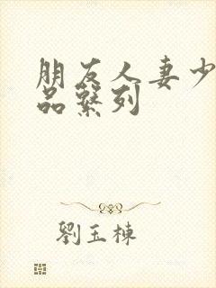 朋友人妻少妇精品系列