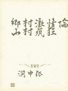 乡村激情伦小说山村疯狂