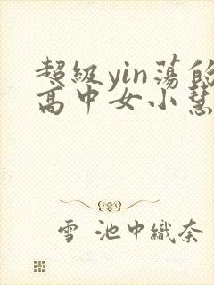 超级yin荡的高中女小慧