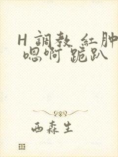 H 调教 红肿 嗯啊 跪趴