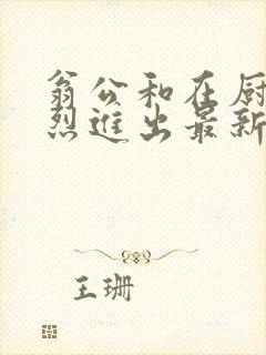 翁公和在厨房猛烈进出最新章节