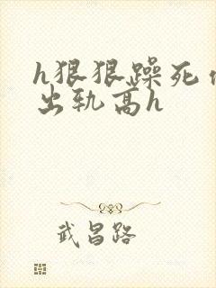 h狠狠躁死你h出轨高h