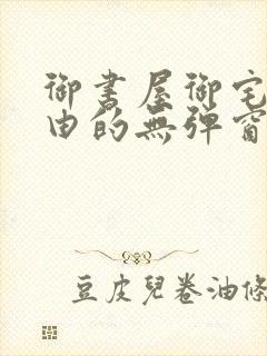 御书屋御宅屋自由的无弹窗小说阅读