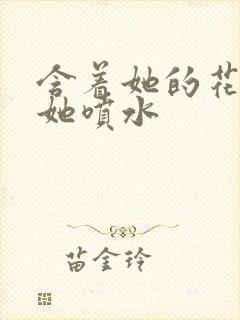 含着她的花蒂让她喷水