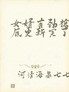 女婿有劲枪枪到底更新完了吗