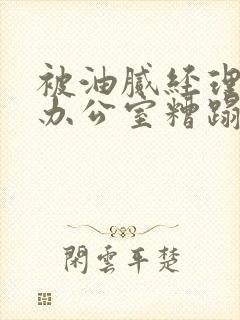 被油腻经理抱进办公室糟蹋h