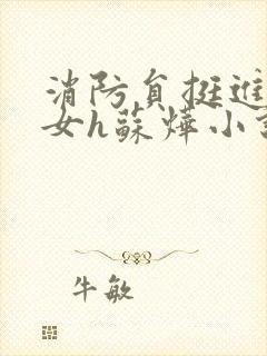 消防员挺进乖乖女h苏烨小说