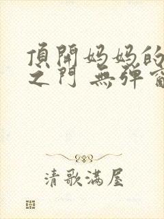 顶开妈妈的生命之门 无弹窗