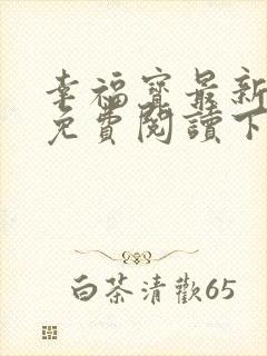 幸福宝最新章节免费阅读下载小说