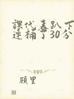 课代表趴下让我连桶了30分钟