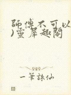 师傅不可以(限)灵犀趣阁