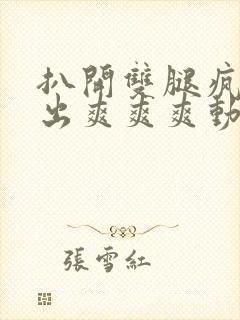 扒开双腿疯狂进出爽爽爽动态照片