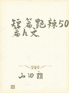 短篇艳辣500篇h文