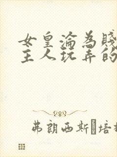 女皇沦为贱妾给主人玩弄的小说