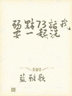 弱点73话我也要一起洗