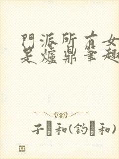 门派所有女子都是炉鼎笔趣阁