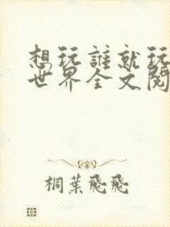 想玩谁就玩谁的世界全文阅读