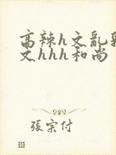 高辣h文乱乳h文hhh和尚