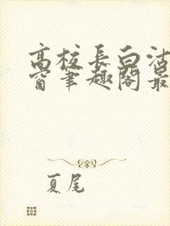 高校长白沽无弹窗笔趣阁最新章节