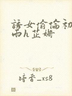 诱女偷伦初尝云雨h芷姗