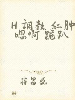 H 调教 红肿 嗯啊 跪趴