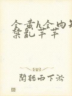 全黄h全肉短篇禁乱芊芊