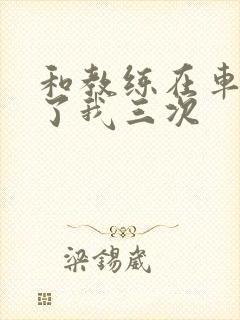 和教练在车里干了我三次