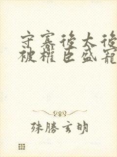 守寡后太后娘娘被权臣盛宠了免费