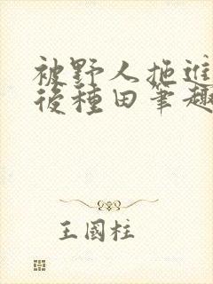 被野人拖进山洞后种田笔趣阁