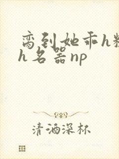 脔到她乖h粗话h名器np