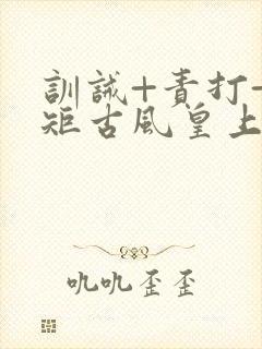 训诫+责打+规矩古风皇上皇后