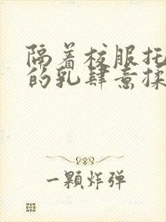 隔着校服托住她的乳肆意揉搓