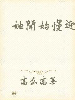 她开始慢迎迎合